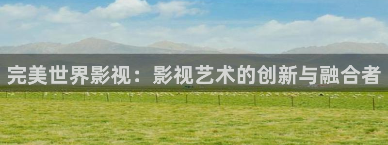 橘子影視app是詐騙平臺嗎安全嗎：完美世界影視：影視藝術的創新與融合者