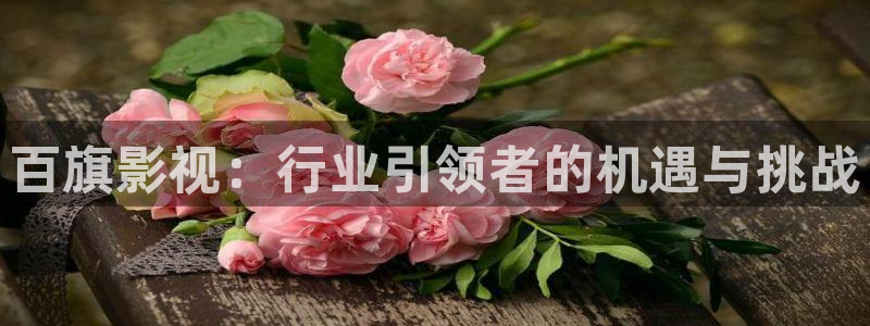 橘子最新視頻：百旗影視：行業引領者的機遇與挑戰