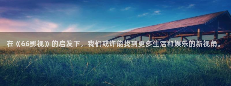橘子 電影：在《66影視》的啟發下，我們或許能找到更多生活和娛樂的新視角。